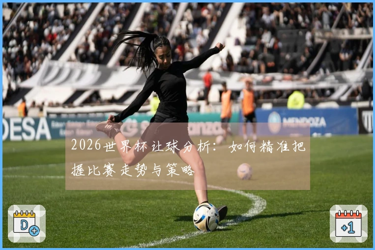 2026世界杯让球分析：如何精准把握比赛走势与策略