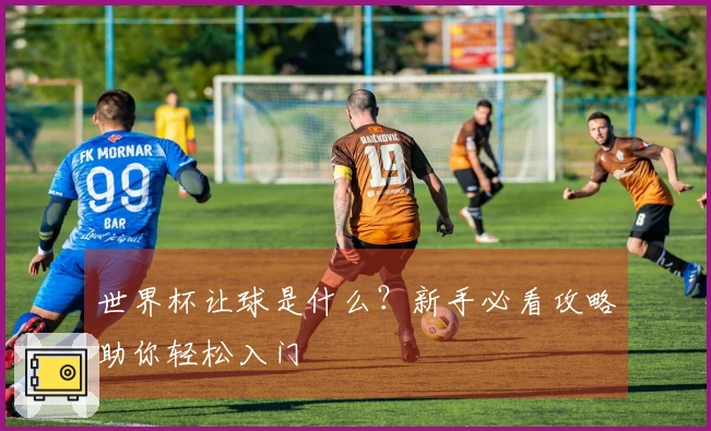 世界杯让球是什么？新手必看攻略助你轻松入门
