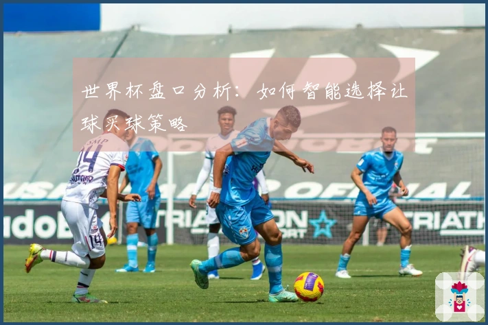 世界杯盘口分析：如何智能选择让球买球策略