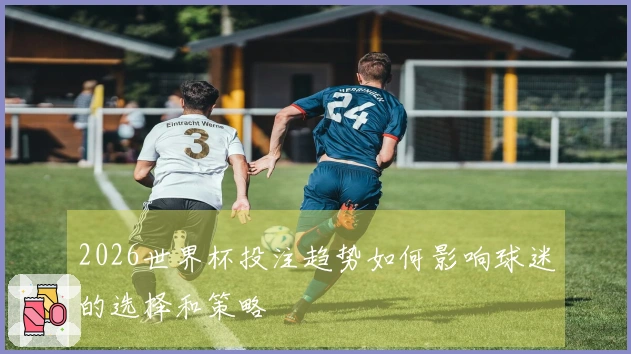 2026世界杯投注趋势如何影响球迷的选择和策略