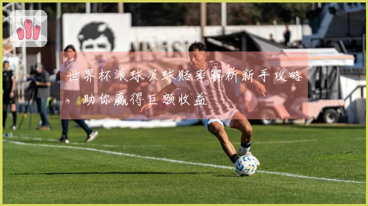 世界杯滚球买球赔率解析新手攻略，助你赢得巨额收益
