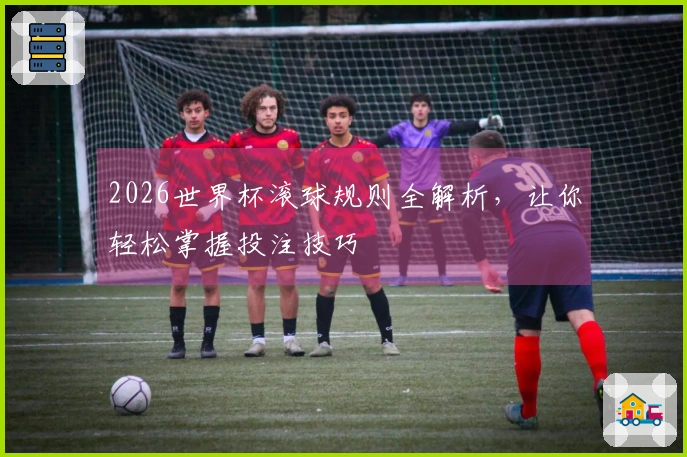 2026世界杯滚球规则全解析，让你轻松掌握投注技巧
