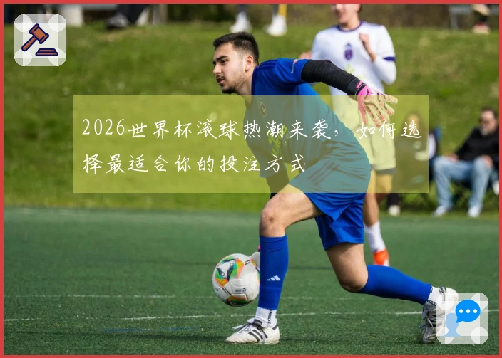 2026世界杯滚球热潮来袭，如何选择最适合你的投注方式