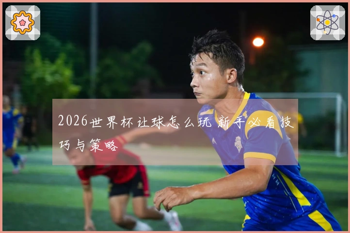 2026世界杯让球怎么玩 新手必看技巧与策略