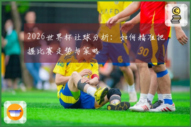 2026世界杯让球分析：如何精准把握比赛走势与策略