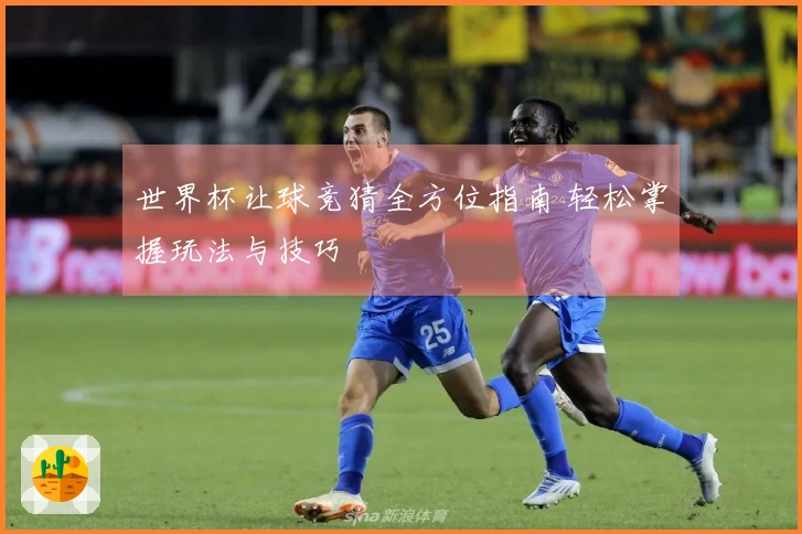世界杯让球竞猜全方位指南 轻松掌握玩法与技巧