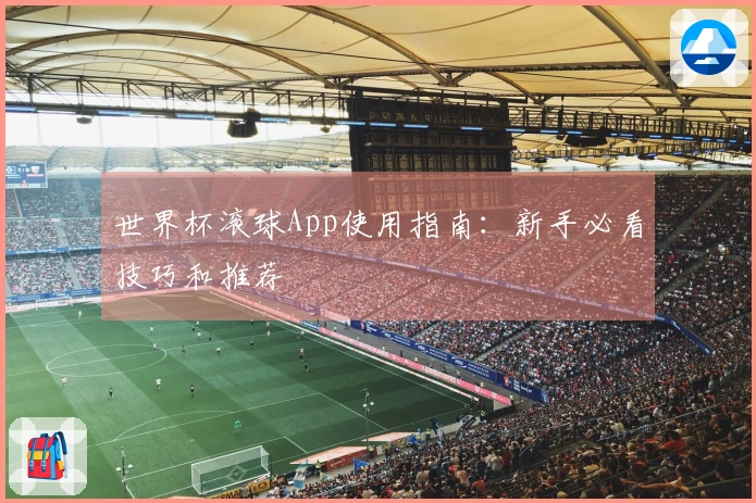 世界杯滚球App使用指南：新手必看技巧和推荐