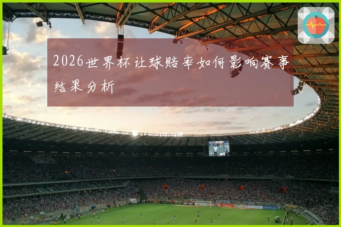 2026世界杯让球赔率如何影响赛事结果分析