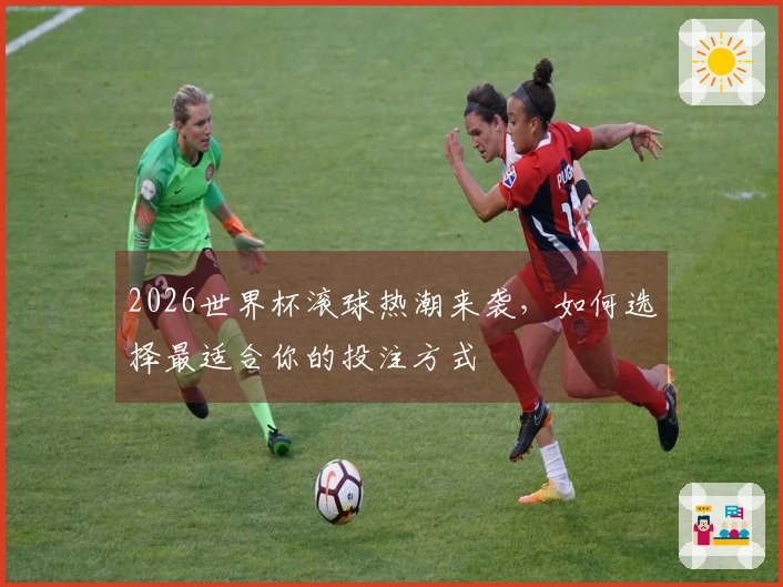 2026世界杯滚球热潮来袭，如何选择最适合你的投注方式