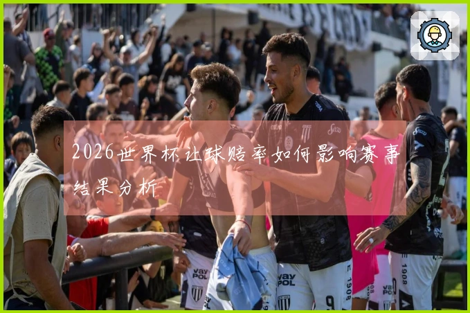 2026世界杯让球赔率如何影响赛事结果分析