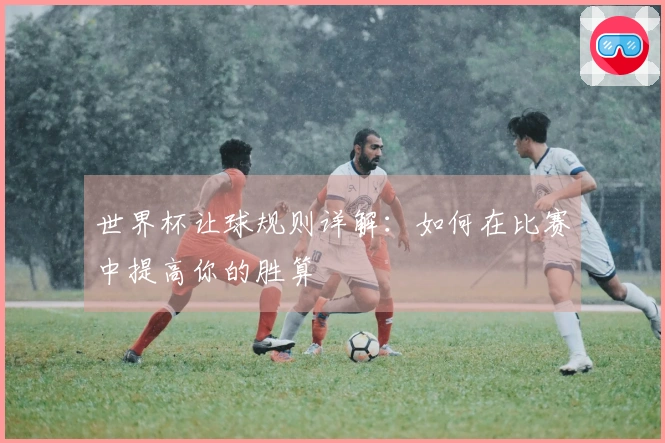 世界杯让球规则详解：如何在比赛中提高你的胜算