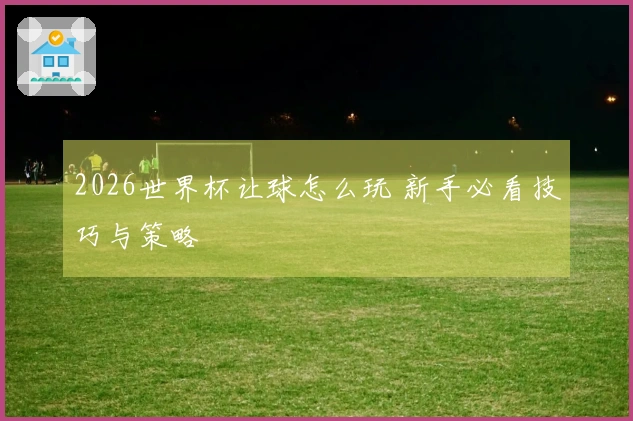 2026世界杯让球怎么玩 新手必看技巧与策略