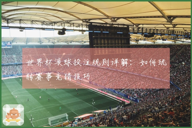 世界杯滚球投注规则详解：如何玩转赛事竞猜技巧