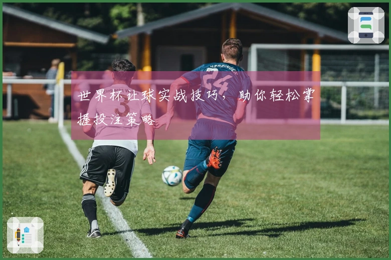 世界杯让球实战技巧，助你轻松掌握投注策略